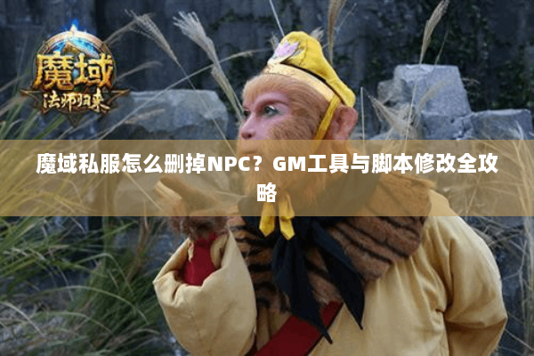 魔域私服怎么删掉NPC?GM工具与脚本修改全攻略 魔域私服怎么删掉NPC?GM工具与脚本修改全攻略